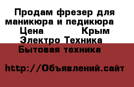 Продам фрезер для маникюра и педикюра  › Цена ­ 1 500 - Крым Электро-Техника » Бытовая техника   